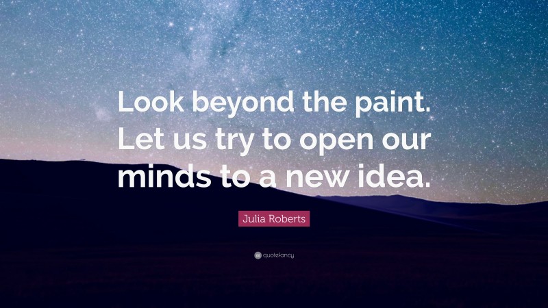 Julia Roberts Quote: “Look beyond the paint. Let us try to open our minds to a new idea.”