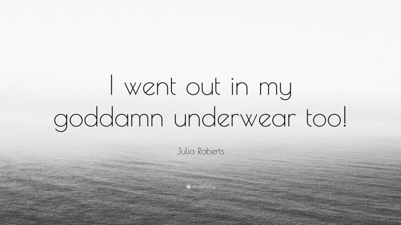 Julia Roberts Quote: “I went out in my goddamn underwear too!”