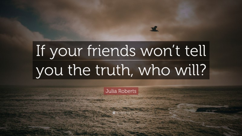 Julia Roberts Quote: “If your friends won’t tell you the truth, who will?”