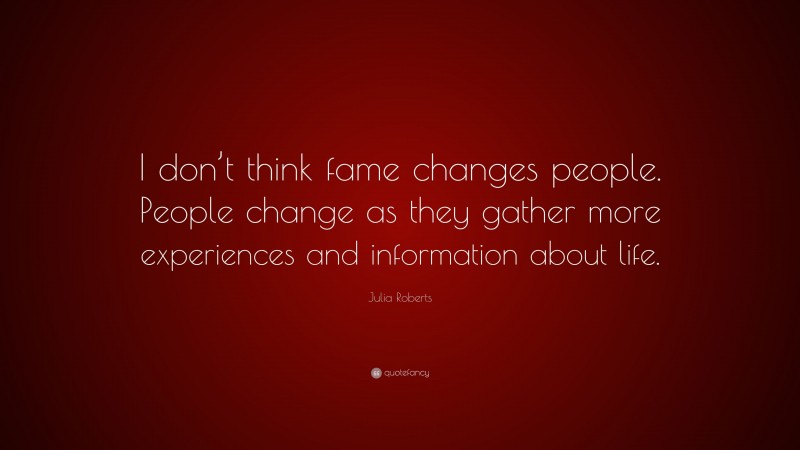 Julia Roberts Quote: “I don’t think fame changes people. People change as they gather more experiences and information about life.”