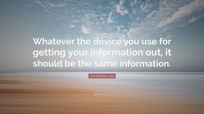 Tim Berners-Lee Quote: “Whatever the device you use for getting your information out, it should be the same information.”