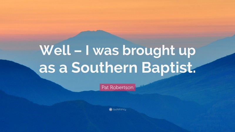 Pat Robertson Quote: “Well – I was brought up as a Southern Baptist.”