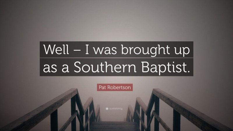 Pat Robertson Quote: “Well – I was brought up as a Southern Baptist.”