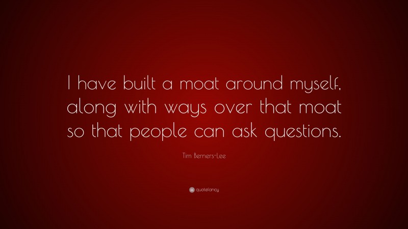 Tim Berners-Lee Quote: “I have built a moat around myself, along with ways over that moat so that people can ask questions.”