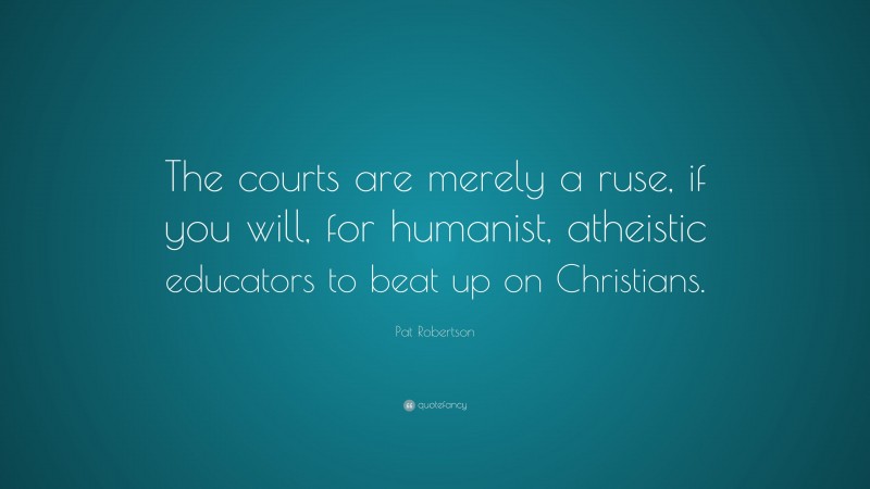 Pat Robertson Quote: “The courts are merely a ruse, if you will, for humanist, atheistic educators to beat up on Christians.”