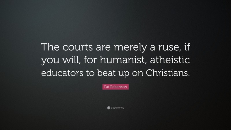 Pat Robertson Quote: “The courts are merely a ruse, if you will, for humanist, atheistic educators to beat up on Christians.”