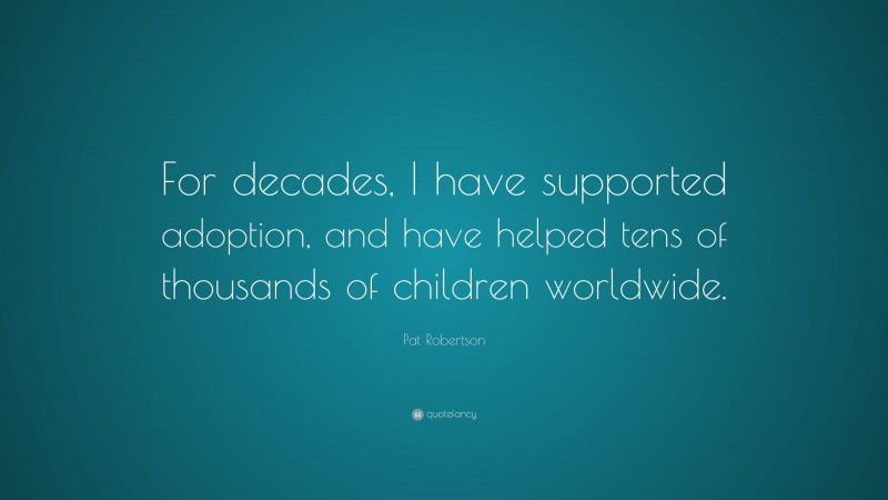 Pat Robertson Quote: “For decades, I have supported adoption, and have helped tens of thousands of children worldwide.”