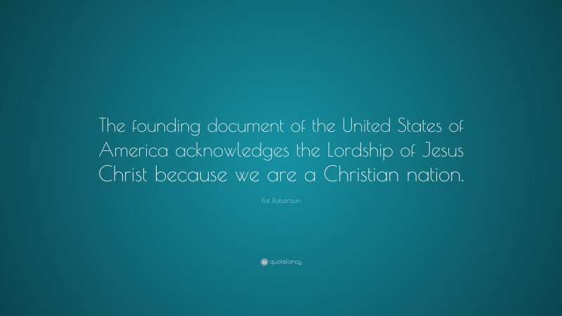 Pat Robertson Quote: “The founding document of the United States of America acknowledges the Lordship of Jesus Christ because we are a Christian nation.”