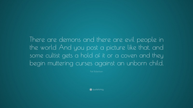 Pat Robertson Quote: “There are demons and there are evil people in the world And you post a picture like that, and some cultist gets a hold of it or a coven and they begin muttering curses against an unborn child.”