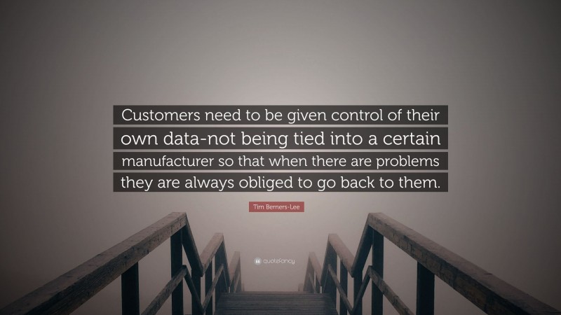 Tim Berners-Lee Quote: “Customers need to be given control of their own data-not being tied into a certain manufacturer so that when there are problems they are always obliged to go back to them.”