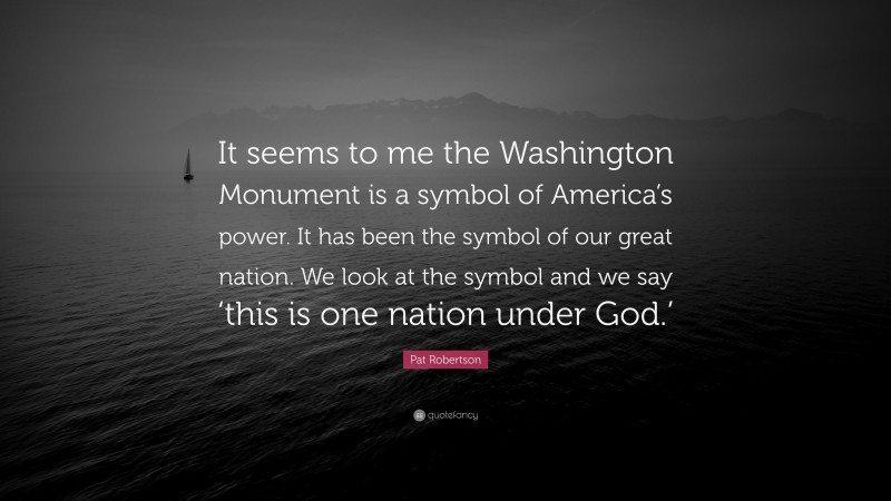 Pat Robertson Quote: “It seems to me the Washington Monument is a symbol of America’s power. It has been the symbol of our great nation. We look at the symbol and we say ‘this is one nation under God.’”