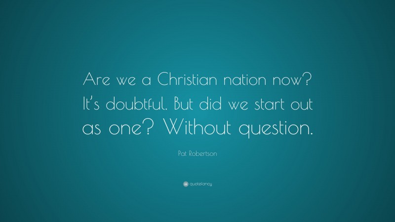 Pat Robertson Quote: “Are we a Christian nation now? It’s doubtful. But did we start out as one? Without question.”