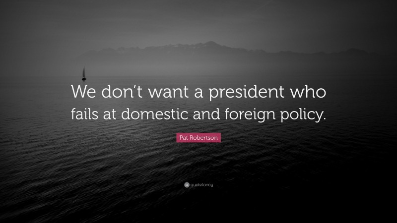 Pat Robertson Quote: “We don’t want a president who fails at domestic and foreign policy.”