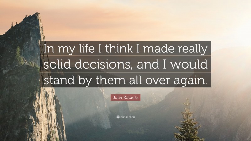 Julia Roberts Quote: “In my life I think I made really solid decisions, and I would stand by them all over again.”