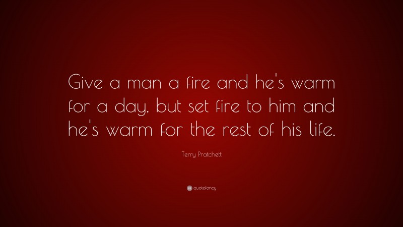 Terry Pratchett Quote: “Give a man a fire and he’s warm for a day, but set fire to him and he’s warm for the rest of his life.”