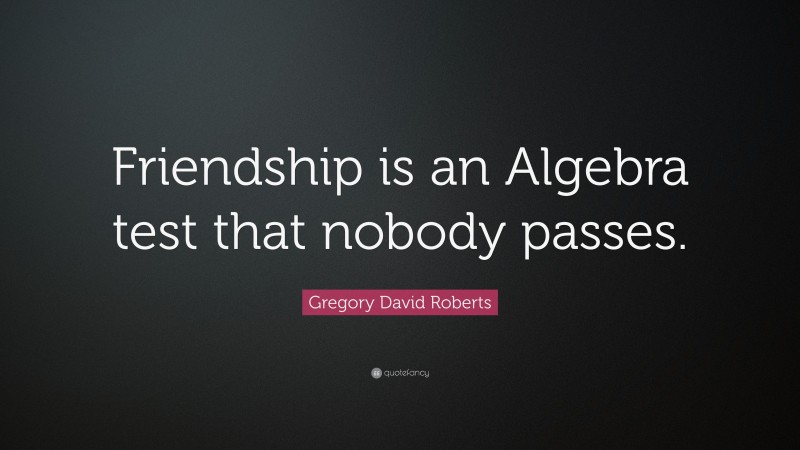 Gregory David Roberts Quote: “Friendship is an Algebra test that nobody passes.”