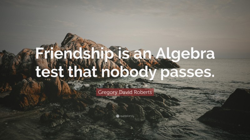 Gregory David Roberts Quote: “Friendship is an Algebra test that nobody passes.”