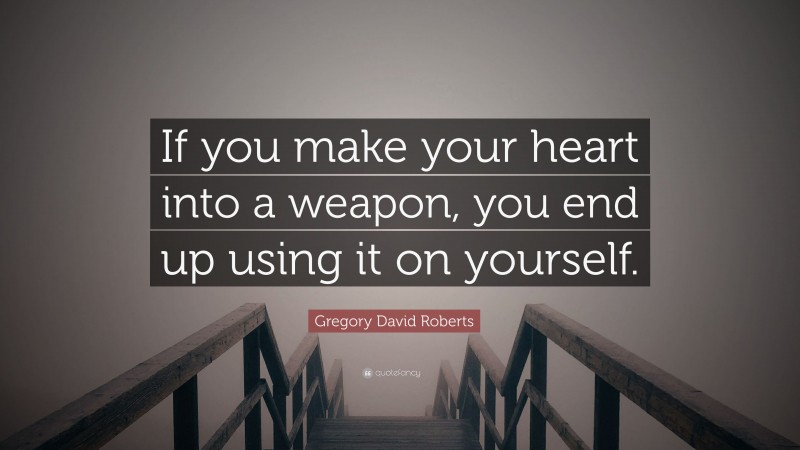 Gregory David Roberts Quote: “If you make your heart into a weapon, you end up using it on yourself.”