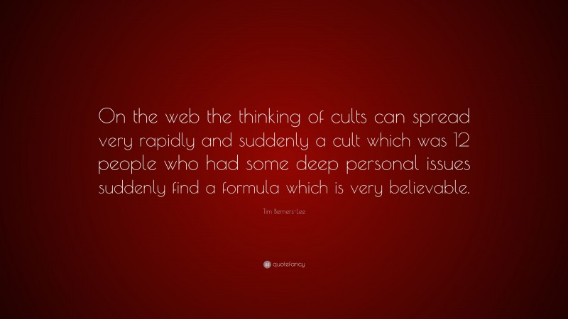 Tim Berners-Lee Quote: “On the web the thinking of cults can spread very rapidly and suddenly a cult which was 12 people who had some deep personal issues suddenly find a formula which is very believable.”