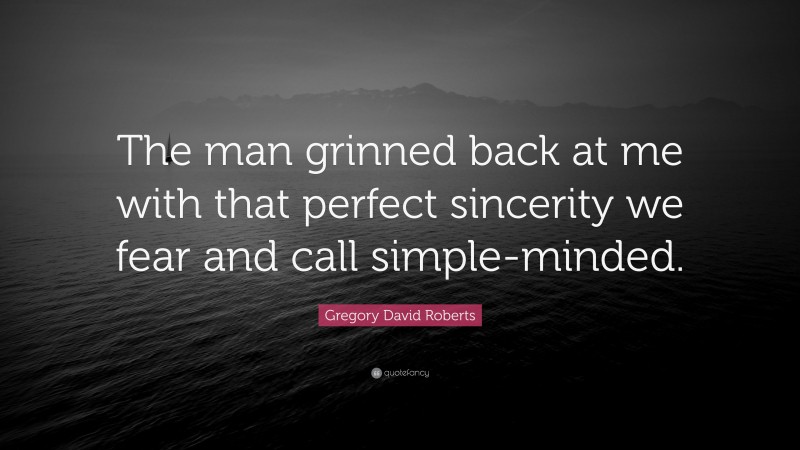 Gregory David Roberts Quote: “The man grinned back at me with that perfect sincerity we fear and call simple-minded.”