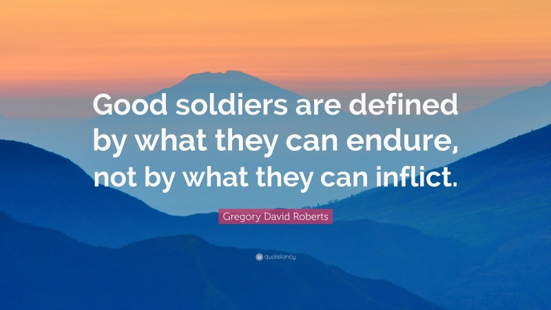 Gregory David Roberts Quote: “Good soldiers are defined by what they can endure, not by what they can inflict.”