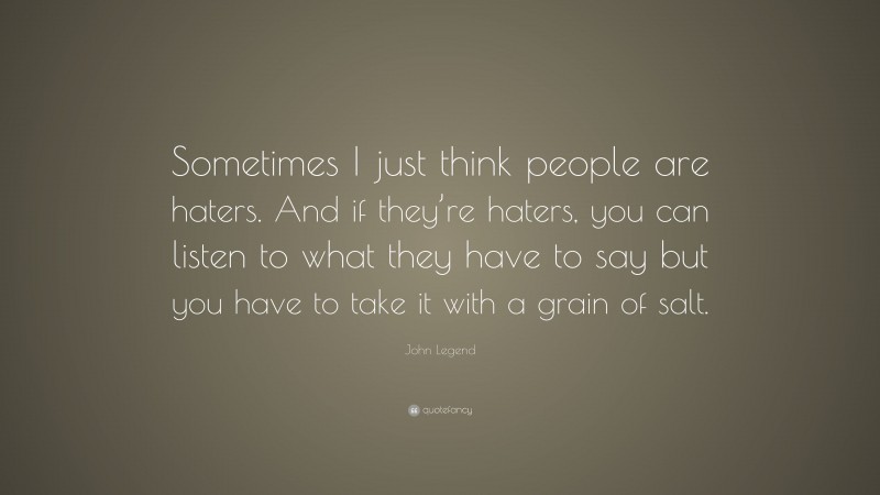 John Legend Quote: “Sometimes I just think people are haters. And if they’re haters, you can listen to what they have to say but you have to take it with a grain of salt.”