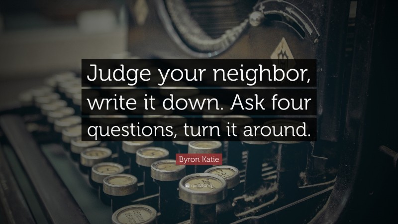 Byron Katie Quote: “Judge your neighbor, write it down. Ask four questions, turn it around.”
