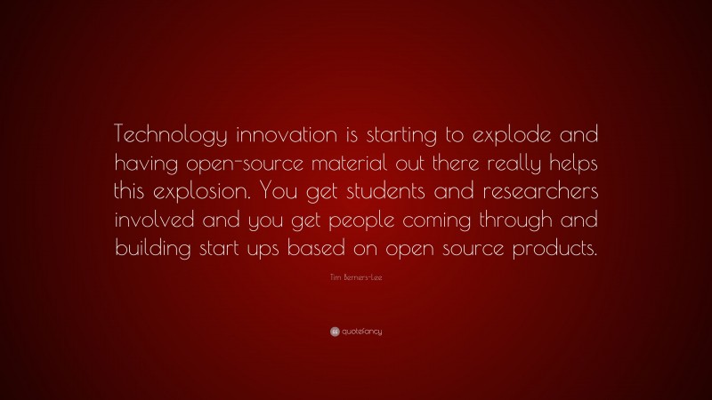 Tim Berners-Lee Quote: “Technology innovation is starting to explode and having open-source material out there really helps this explosion. You get students and researchers involved and you get people coming through and building start ups based on open source products.”