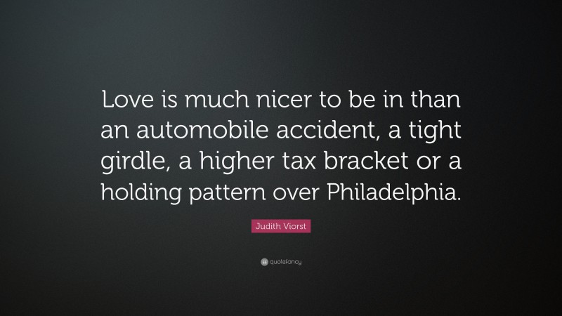 Judith Viorst Quote: “Love is much nicer to be in than an automobile accident, a tight girdle, a higher tax bracket or a holding pattern over Philadelphia.”