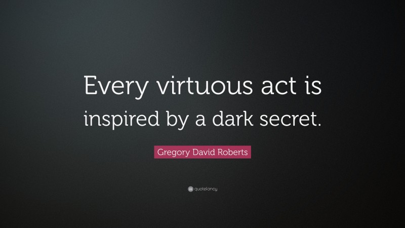 Gregory David Roberts Quote: “Every virtuous act is inspired by a dark secret.”