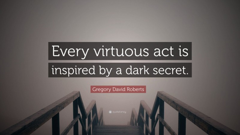 Gregory David Roberts Quote: “Every virtuous act is inspired by a dark secret.”