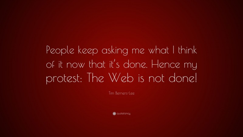 Tim Berners-Lee Quote: “People keep asking me what I think of it now that it’s done. Hence my protest: The Web is not done!”