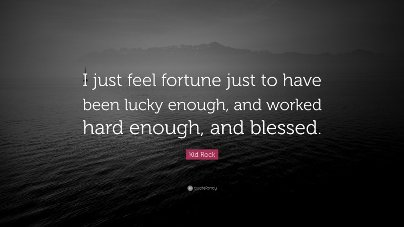 Kid Rock Quote: “I just feel fortune just to have been lucky enough, and worked hard enough, and blessed.”