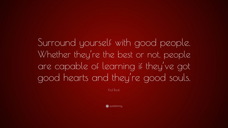 Kid Rock Quote: “Surround yourself with good people. Whether they’re the best or not, people are capable of learning if they’ve got good hearts and they’re good souls.”
