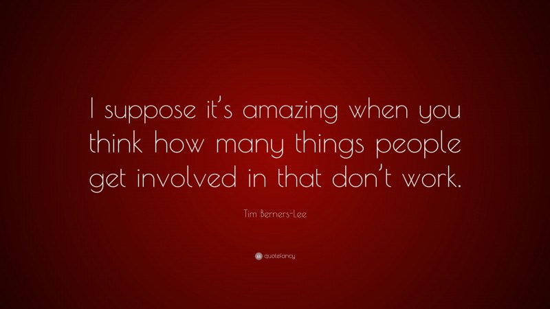 Tim Berners-Lee Quote: “I suppose it’s amazing when you think how many things people get involved in that don’t work.”