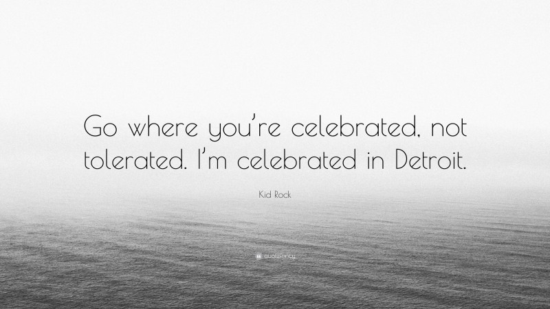 Kid Rock Quote: “Go where you’re celebrated, not tolerated. I’m celebrated in Detroit.”