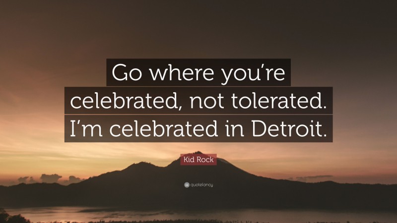 Kid Rock Quote: “Go where you’re celebrated, not tolerated. I’m celebrated in Detroit.”