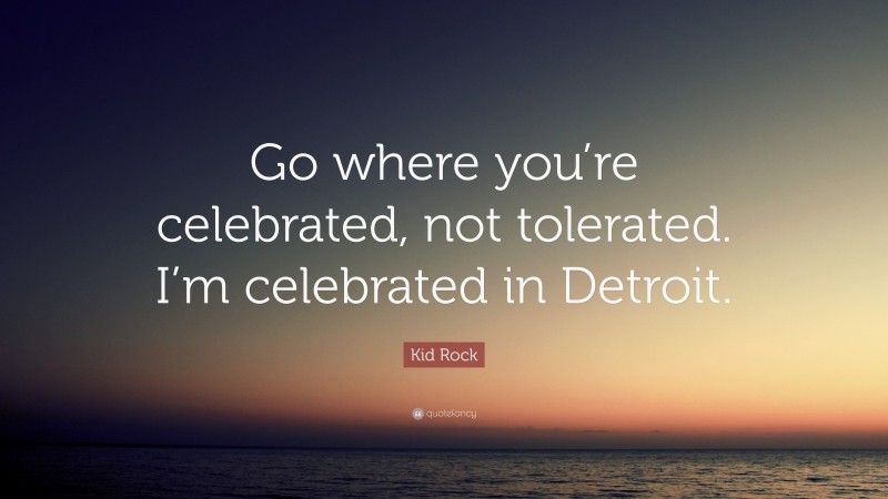 Kid Rock Quote: “Go where you’re celebrated, not tolerated. I’m celebrated in Detroit.”
