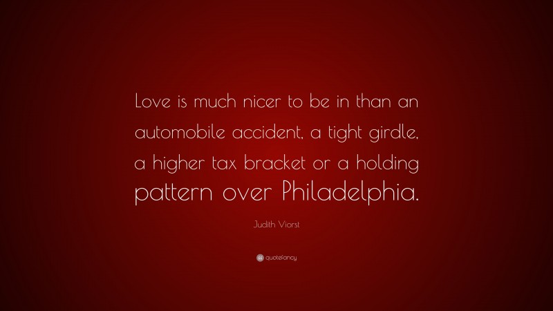 Judith Viorst Quote: “Love is much nicer to be in than an automobile accident, a tight girdle, a higher tax bracket or a holding pattern over Philadelphia.”