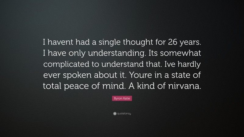 Byron Katie Quote: “I havent had a single thought for 26 years. I have only understanding. Its somewhat complicated to understand that. Ive hardly ever spoken about it. Youre in a state of total peace of mind. A kind of nirvana.”