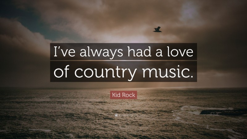 Kid Rock Quote: “I’ve always had a love of country music.”