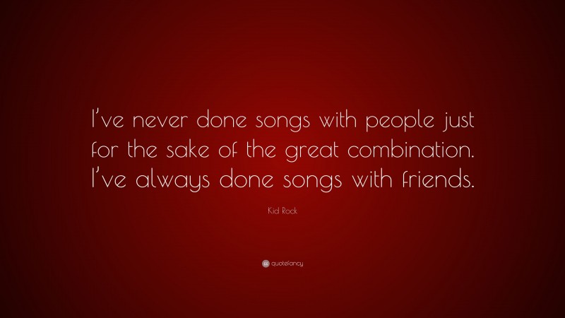 Kid Rock Quote: “I’ve never done songs with people just for the sake of the great combination. I’ve always done songs with friends.”