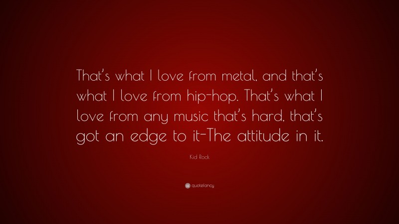 Kid Rock Quote: “That’s what I love from metal, and that’s what I love from hip-hop. That’s what I love from any music that’s hard, that’s got an edge to it-The attitude in it.”