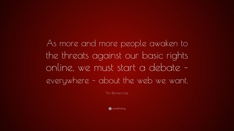 Tim Berners-Lee Quote: “As more and more people awaken to the threats against our basic rights online, we must start a debate – everywhere – about the web we want.”