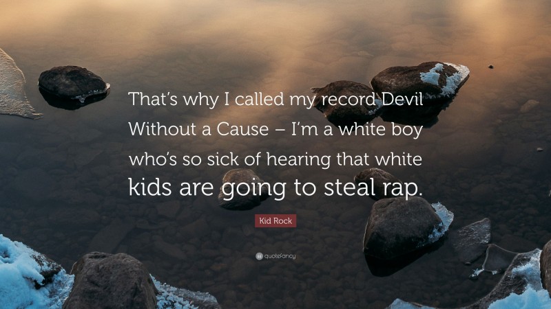 Kid Rock Quote: “That’s why I called my record Devil Without a Cause – I’m a white boy who’s so sick of hearing that white kids are going to steal rap.”