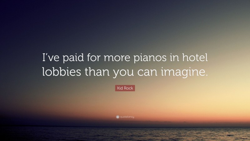 Kid Rock Quote: “I’ve paid for more pianos in hotel lobbies than you can imagine.”