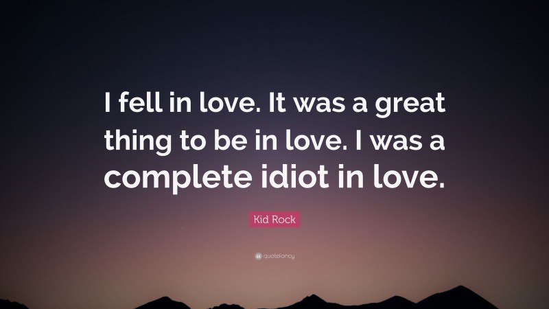 Kid Rock Quote: “I fell in love. It was a great thing to be in love. I was a complete idiot in love.”