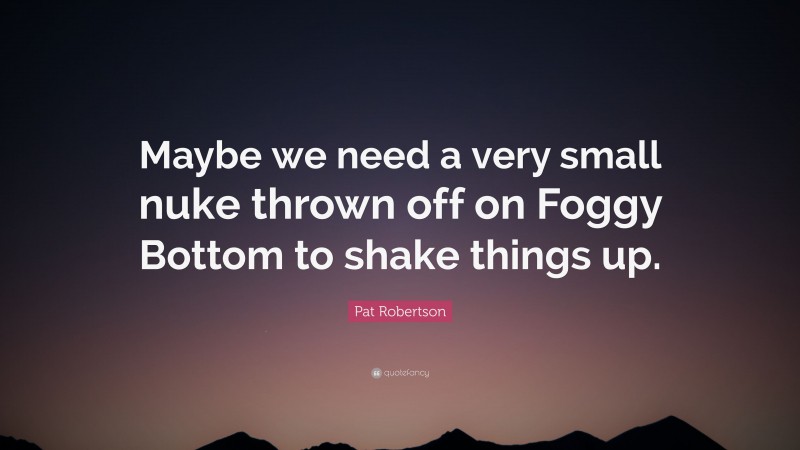 Pat Robertson Quote: “Maybe we need a very small nuke thrown off on Foggy Bottom to shake things up.”