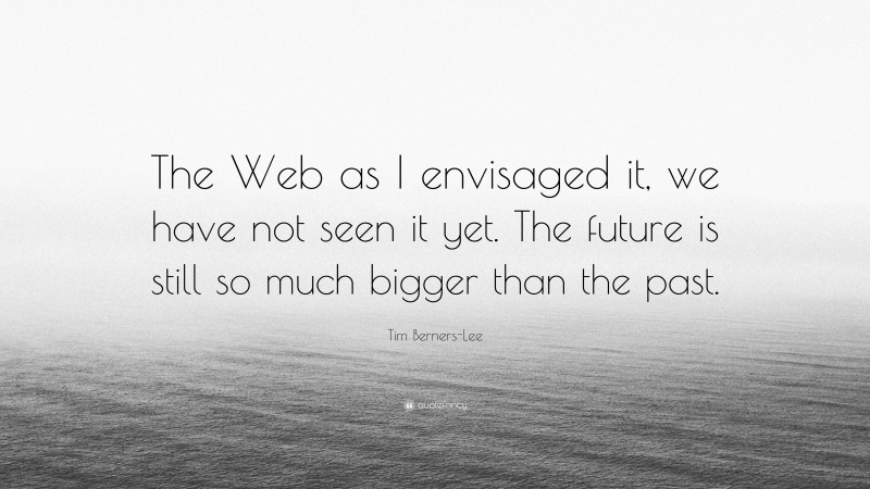 Tim Berners-Lee Quote: “The Web as I envisaged it, we have not seen it yet. The future is still so much bigger than the past.”