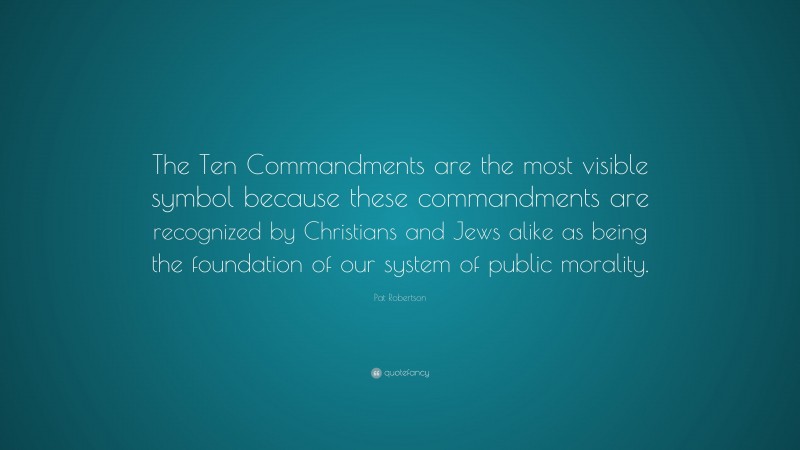 Pat Robertson Quote: “The Ten Commandments are the most visible symbol because these commandments are recognized by Christians and Jews alike as being the foundation of our system of public morality.”